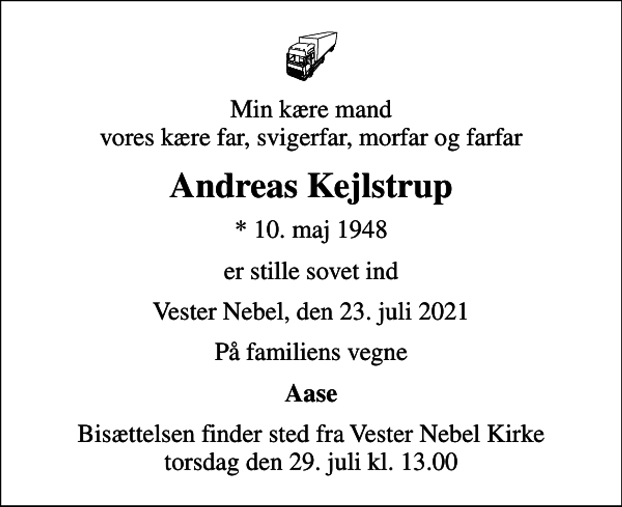 <p>Min kære mand vores kære far, svigerfar, morfar og farfar<br />Andreas Kejlstrup<br />* 10. maj 1948<br />er stille sovet ind<br />Vester Nebel, den 23. juli 2021<br />På familiens vegne<br />Aase<br />Bisættelsen finder sted fra Vester Nebel Kirke torsdag den 29. juli kl. 13.00</p>