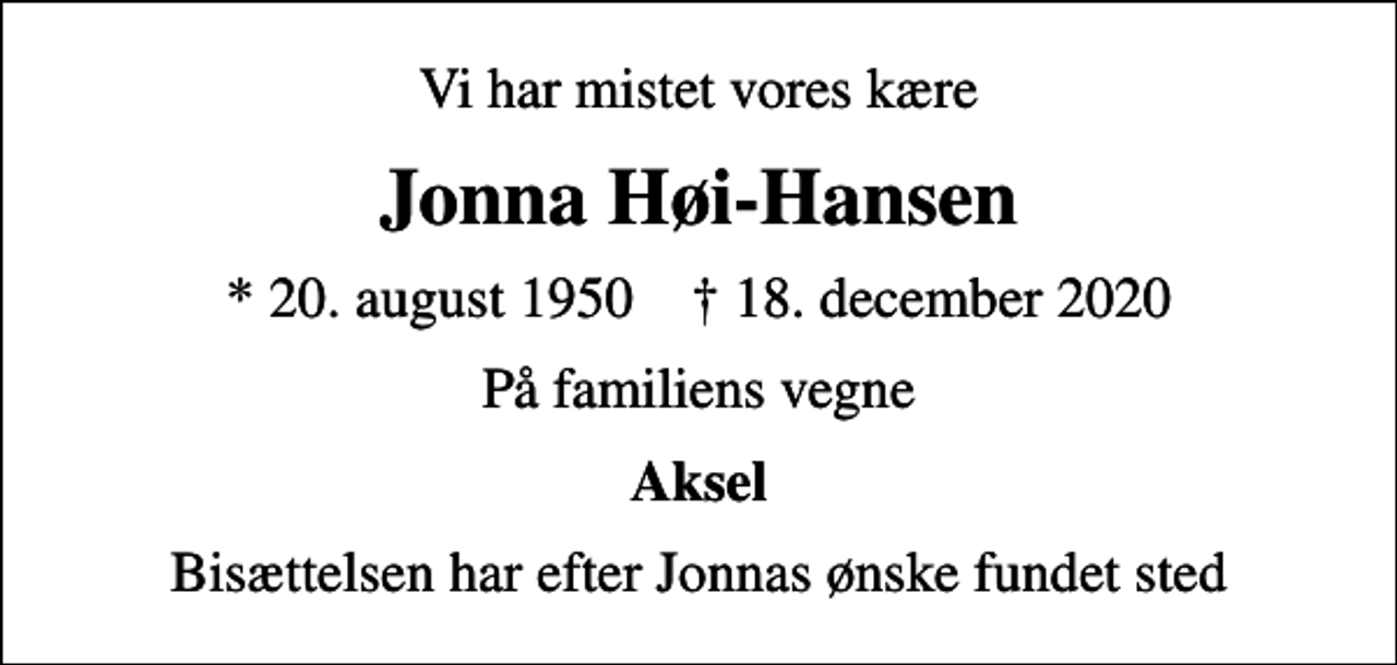 <p>Vi har mistet vores kære<br />Jonna Høi-Hansen<br />* 20. august 1950 ✝ 18. december 2020<br />På familiens vegne<br />Aksel<br />Bisættelsen har efter Jonnas ønske fundet sted</p>