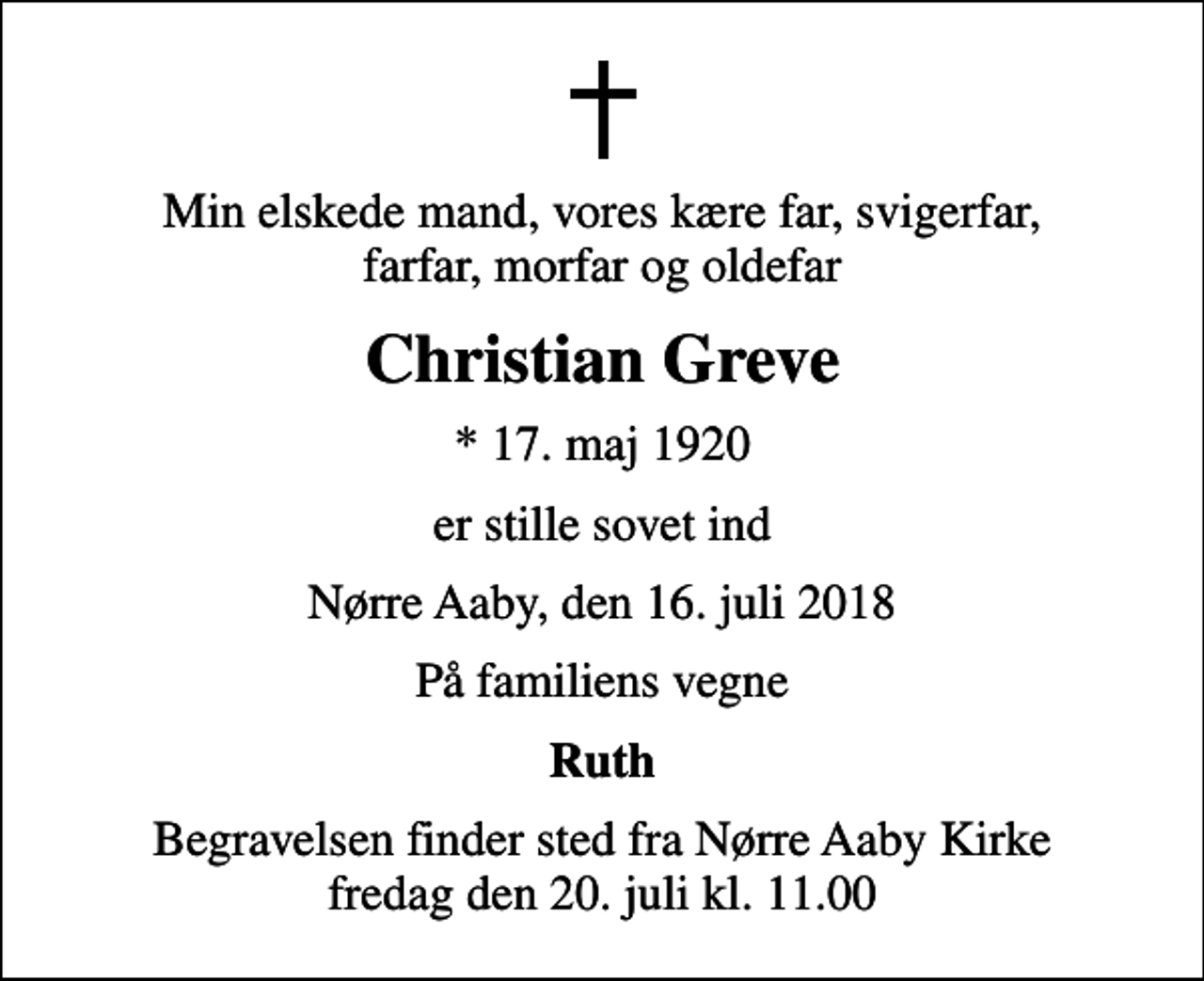 <p>Min elskede mand, vores kære far, svigerfar, farfar, morfar og oldefar<br />Christian Greve<br />* 17. maj 1920<br />er stille sovet ind<br />Nørre Aaby, den 16. juli 2018<br />På familiens vegne<br />Ruth<br />Begravelsen finder sted fra Nørre Aaby Kirke fredag den 20. juli kl. 11.00</p>