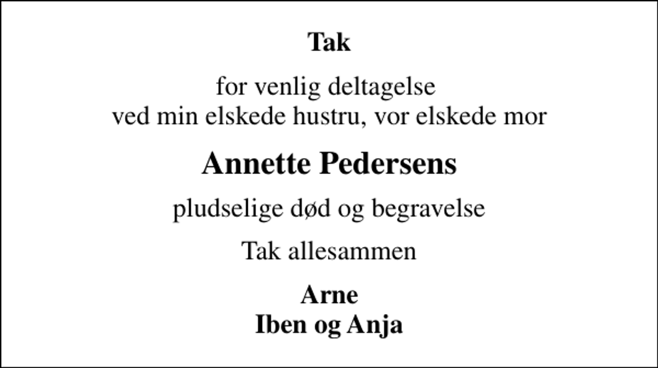 <p>Tak<br />for venlig deltagelse ved min elskede hustru, vor elskede mor<br />Annette Pedersens<br />pludselige død og begravelse<br />Tak allesammen<br />Arne Iben og Anja</p>