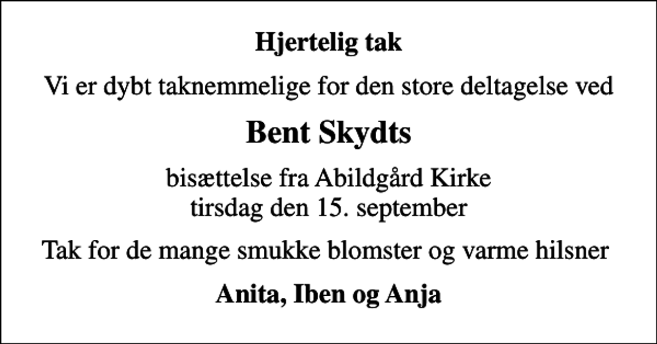 <p>Hjertelig tak<br />Vi er dybt taknemmelige for den store deltagelse ved<br />Bent Skydts<br />bisættelse fra Abildgård Kirke tirsdag den 15. september<br />Tak for de mange smukke blomster og varme hilsner<br />Anita, Iben og Anja</p>