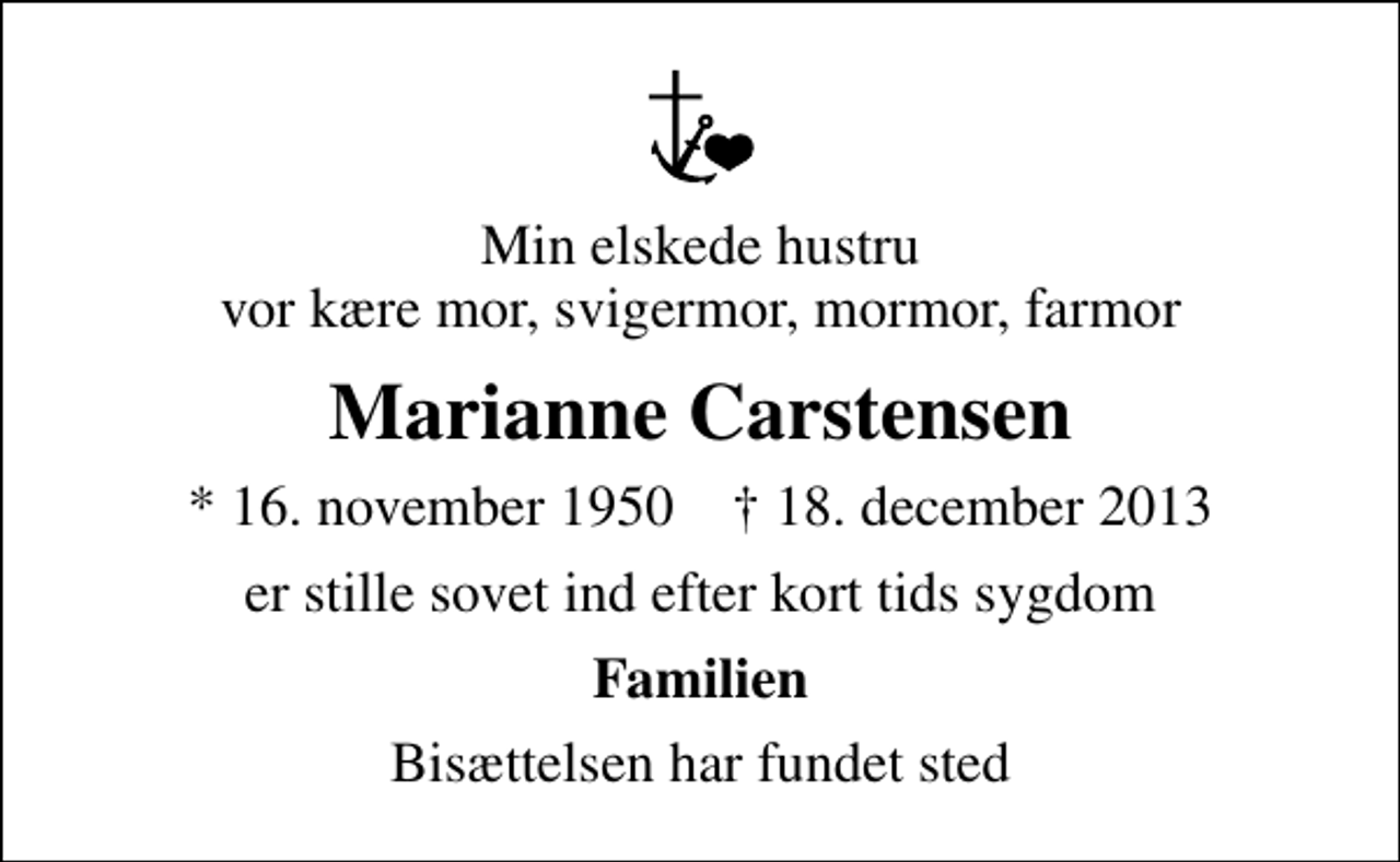 <p>Min elskede hustru vor kære mor, svigermor, mormor, farmor<br />MARIANNE CARSTENSEN<br />* 16. november 1950 ✝ 18. december 2013<br />er stille sovet ind efter kort tids sygdom<br />Familien<br />Bisættelsen har fundet sted</p>