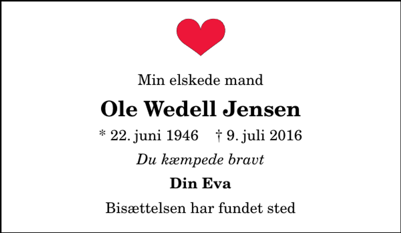 <p>Min elskede mand<br />Ole Wedell Jensen<br />* 22. juni 1946 ✝ 9. juli 2016<br />Du kæmpede bravt<br />Din Eva<br />Bisættelsen har fundet sted</p>
