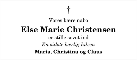 <p>Vores kære nabo<br />Else Marie Christensen<br />er stille sovet ind<br />En sidste kærlig hilsen<br />Maria, Christina og Claus</p>