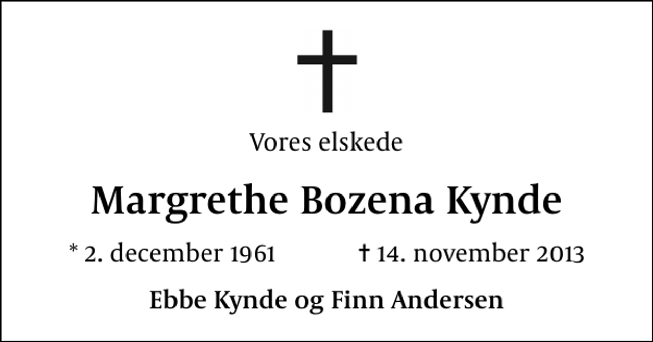 <p>Vores elskede<br />Margrethe Bozena Kynde<br />* 2. december 1961 ✝ 14. november 2013<br />Ebbe Kynde og Finn Andersen</p>
