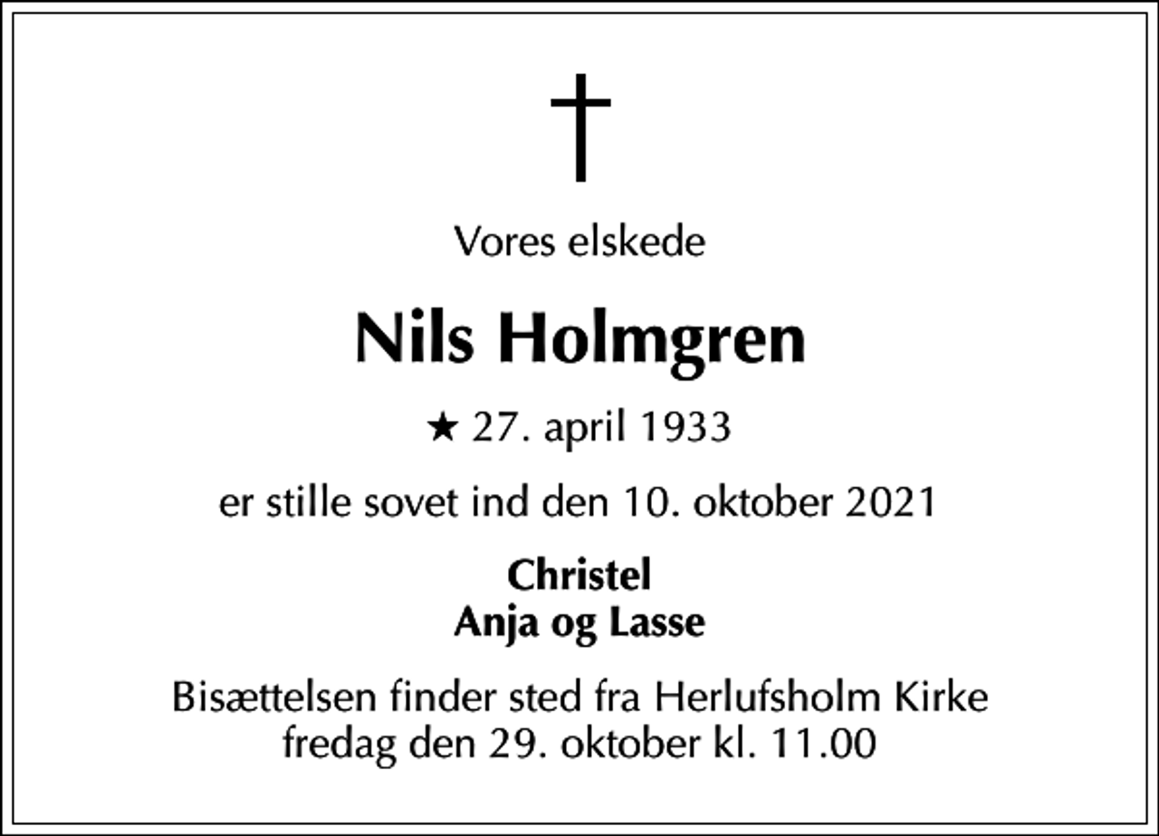 <p>Vores elskede<br />Nils Holmgren<br />* 27. april 1933<br />er stille sovet ind den 10. oktober 2021<br />Christel Anja og Lasse<br />Bisættelsen finder sted fra Herlufsholm Kirke fredag den 29. oktober kl. 11.00</p>