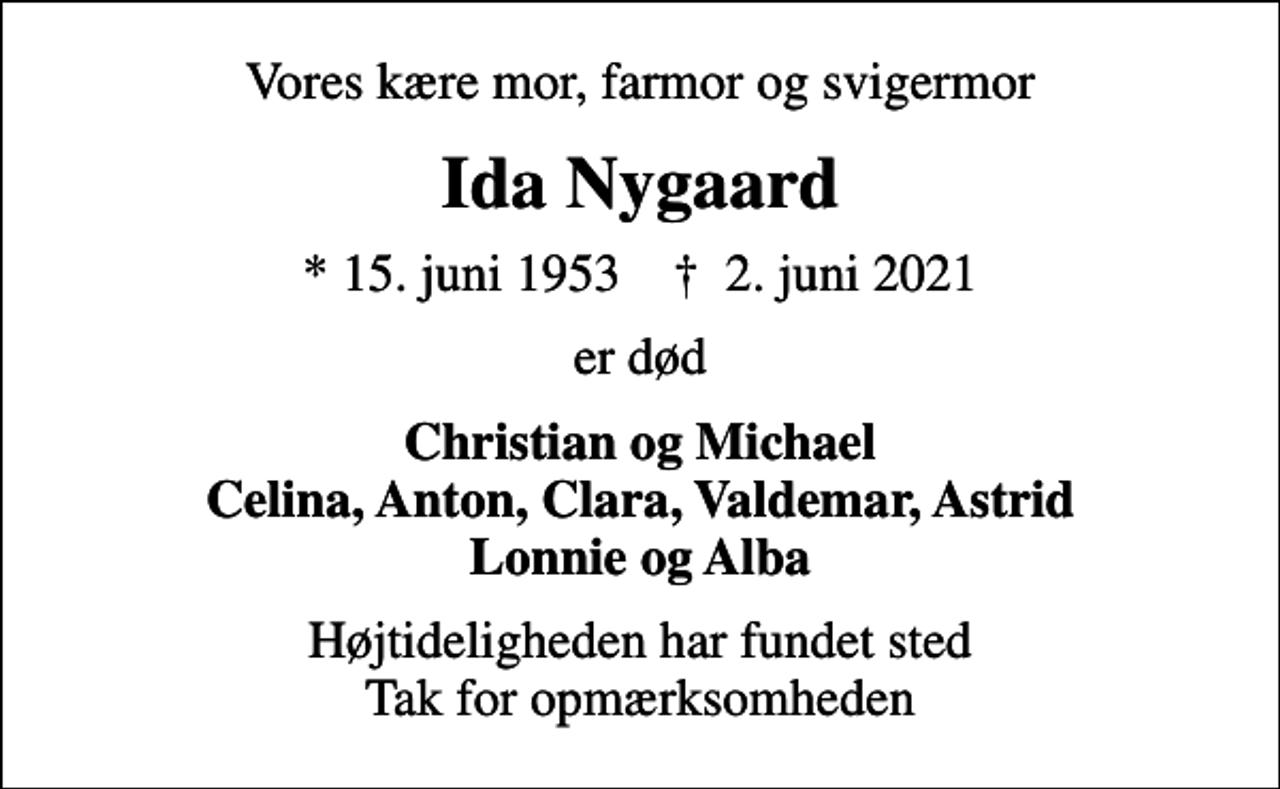 <p>Vores kære mor, farmor og svigermor<br />Ida Nygaard<br />* 15. juni 1953 ✝ 2. juni 2021<br />er død<br />Christian og Michael Celina, Anton, Clara, Valdemar, Astrid Lonnie og Alba<br />Højtideligheden har fundet sted Tak for opmærksomheden</p>