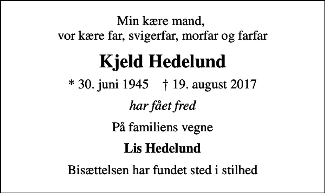 <p>Min kære mand, vor kære far, svigerfar, morfar og farfar<br />Kjeld Hedelund<br />* 30. juni 1945 ✝ 19. august 2017<br />har fået fred<br />På familiens vegne<br />Lis Hedelund<br />Bisættelsen har fundet sted i stilhed</p>