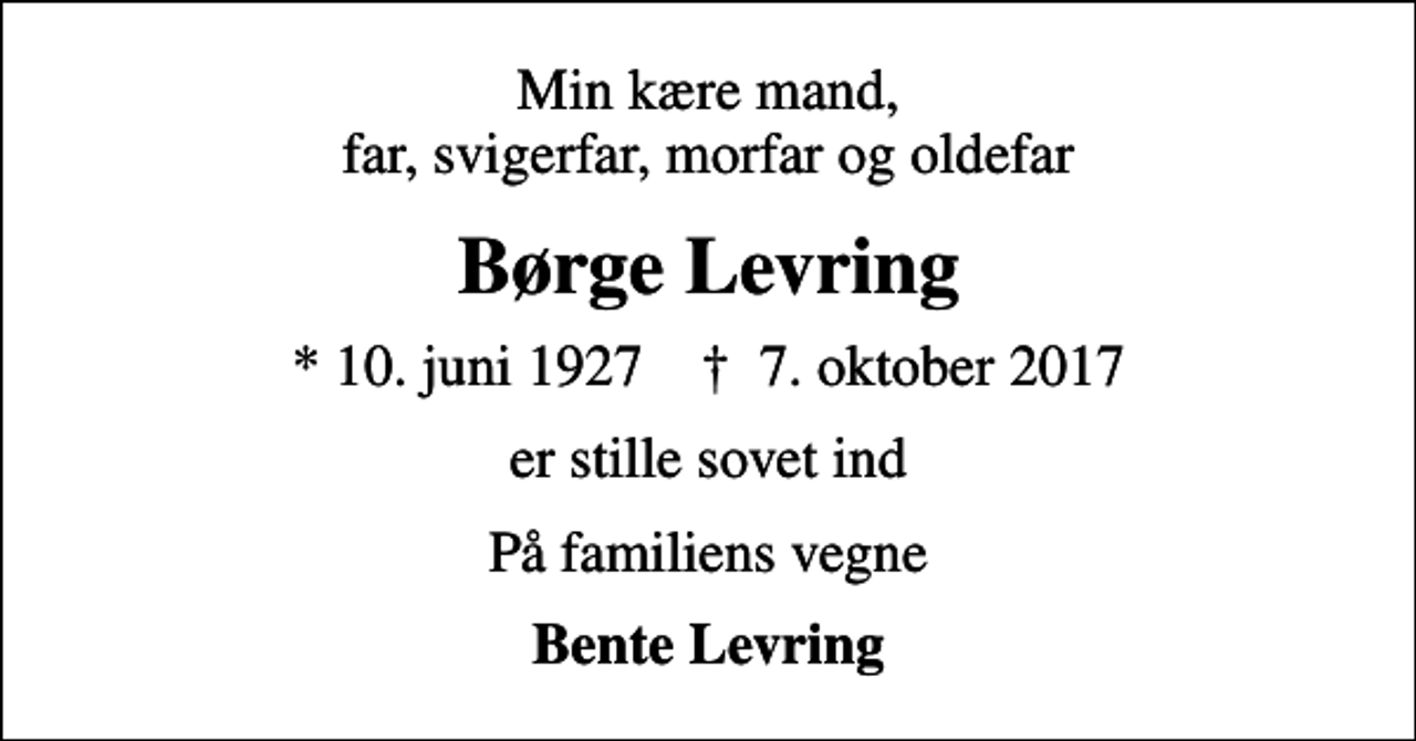 <p>Min kære mand, far, svigerfar, morfar og oldefar<br />Børge Levring<br />* 10. juni 1927 ✝ 7. oktober 2017<br />er stille sovet ind<br />På familiens vegne<br />Bente Levring</p>