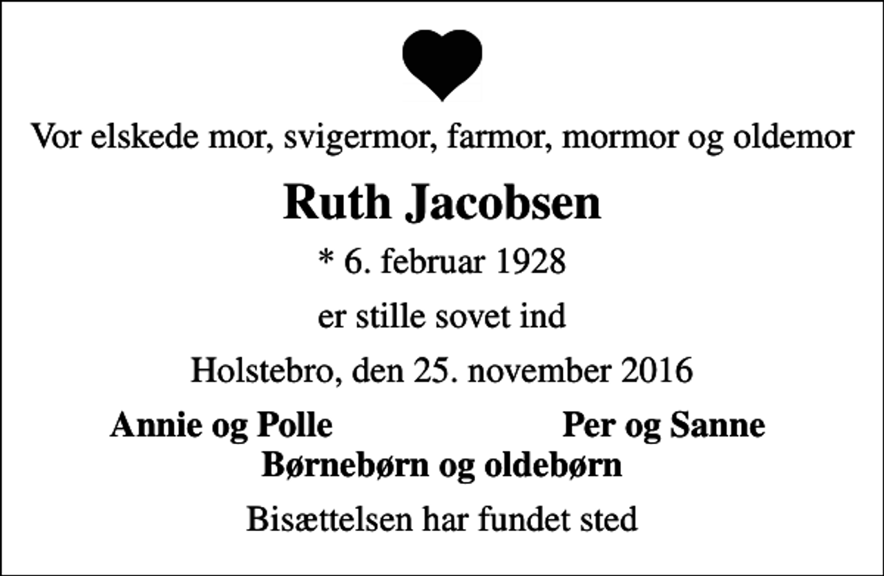 <p>Vor elskede mor, svigermor, farmor, mormor og oldemor<br />Ruth Jacobsen<br />* 6. februar 1928<br />er stille sovet ind<br />Holstebro, den 25. november 2016<br />Annie og Polle<br />Per og Sanne<br />Bisættelsen har fundet sted</p>
