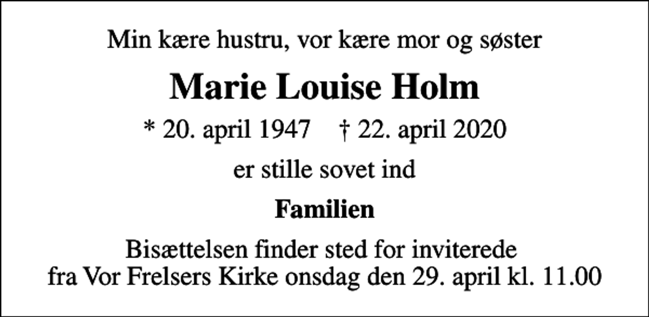 <p>Min kære hustru, vor kære mor og søster<br />Marie Louise Holm<br />* 20. april 1947 ✝ 22. april 2020<br />er stille sovet ind<br />Familien<br />Bisættelsen finder sted for inviterede fra Vor Frelsers Kirke onsdag den 29. april kl. 11.00</p>
