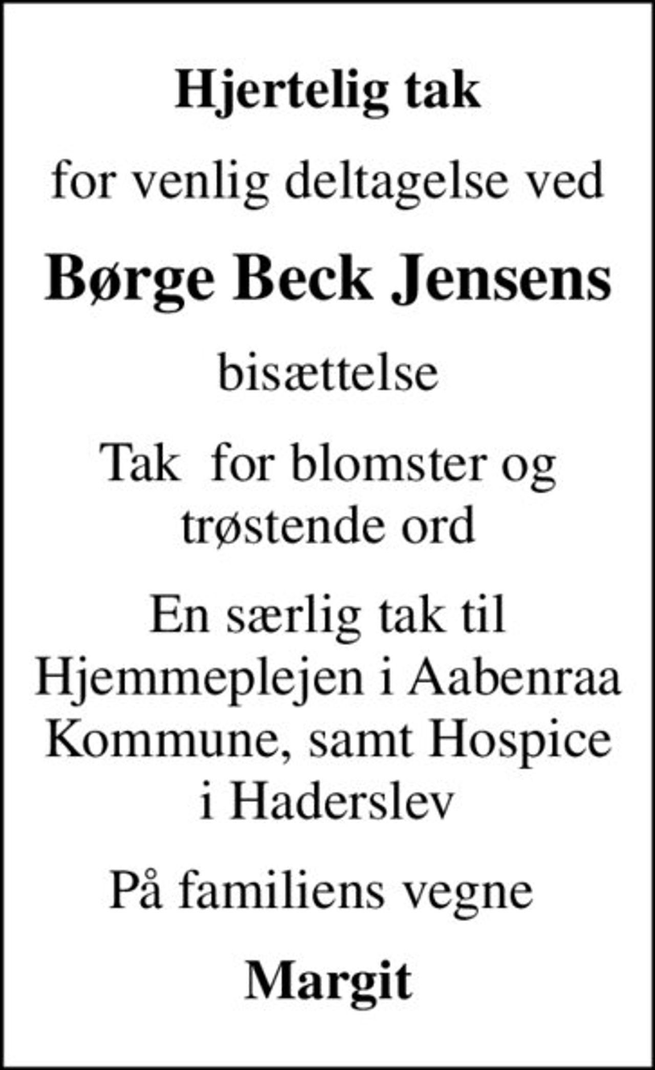 Hjertelig tak
for venlig deltagelse ved
Børge Beck Jensens
bisættelse
Tak  for blomster og trøstende ord
En særlig tak til Hjemmeplejen i Aabenraa Kommune, samt Hospice i Haderslev
På familiens vegne 
Margit