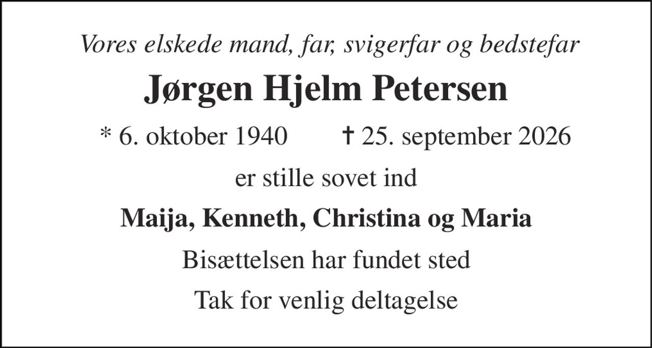 Vores elskede mand, far, svigerfar og bedstefar 
Jørgen Hjelm Petersen 
* 6. oktober 1940 
✝ 25. september 2026 
er stille sovet ind 
Maija, Kenneth, Christina og Maria 
Bisættelsen har fundet sted 
Tak for venlig deltagelse