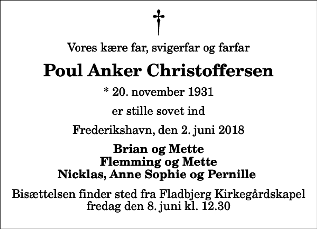 <p>Vores kære far, svigerfar og farfar<br />Poul Anker Christoffersen<br />* 20. november 1931<br />er stille sovet ind<br />Frederikshavn, den 2. juni 2018<br />Brian og Mette Flemming og Mette Nicklas, Anne Sophie og Pernille<br />Bisættelsen finder sted fra Fladbjerg Kirkegårdskapel fredag den 8. juni kl. 12.30</p>