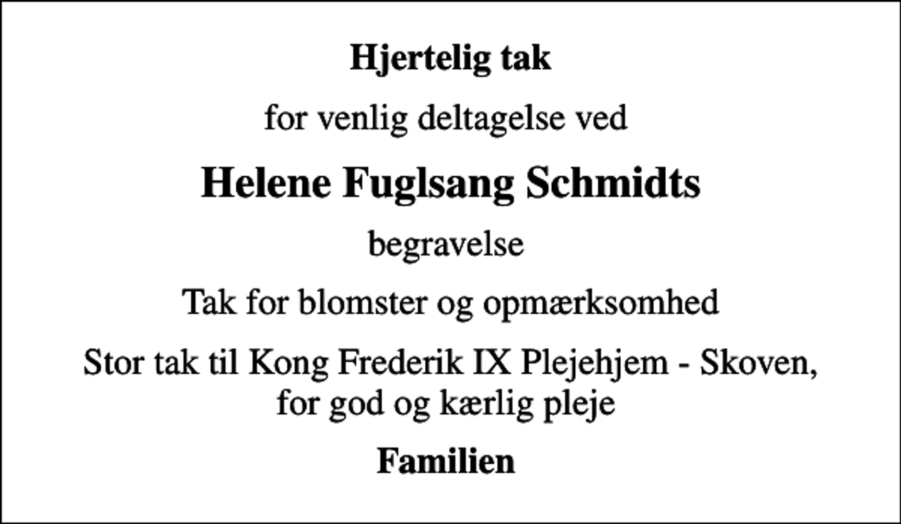 <p>Hjertelig tak<br />for venlig deltagelse ved<br />Helene Fuglsang Schmidts<br />begravelse<br />Tak for blomster og opmærksomhed<br />Stor tak til Kong Frederik IX Plejehjem - Skoven, for god og kærlig pleje<br />Familien</p>