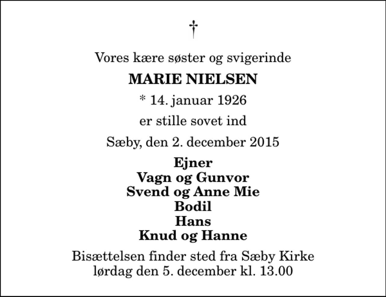 <p>Vores kære søster og svigerinde<br />Marie Nielsen<br />* 14. januar 1926<br />er stille sovet ind<br />Sæby, den 2. december 2015<br />Ejner Vagn og Gunvor Svend og Anne Mie Bodil Hans Knud og Hanne<br />Bisættelsen finder sted fra Sæby Kirke lørdag den 5. december kl. 13.00</p>