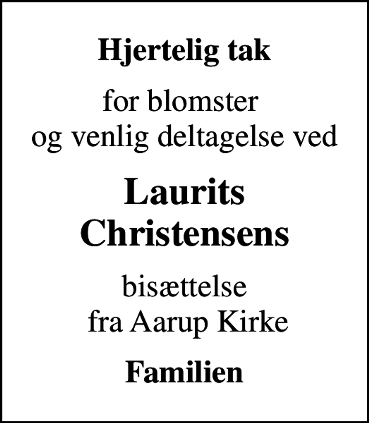 <p>Hjertelig tak<br />for blomster og venlig deltagelse ved<br />Laurits Christensens<br />bisættelse fra Aarup Kirke<br />Familien</p>