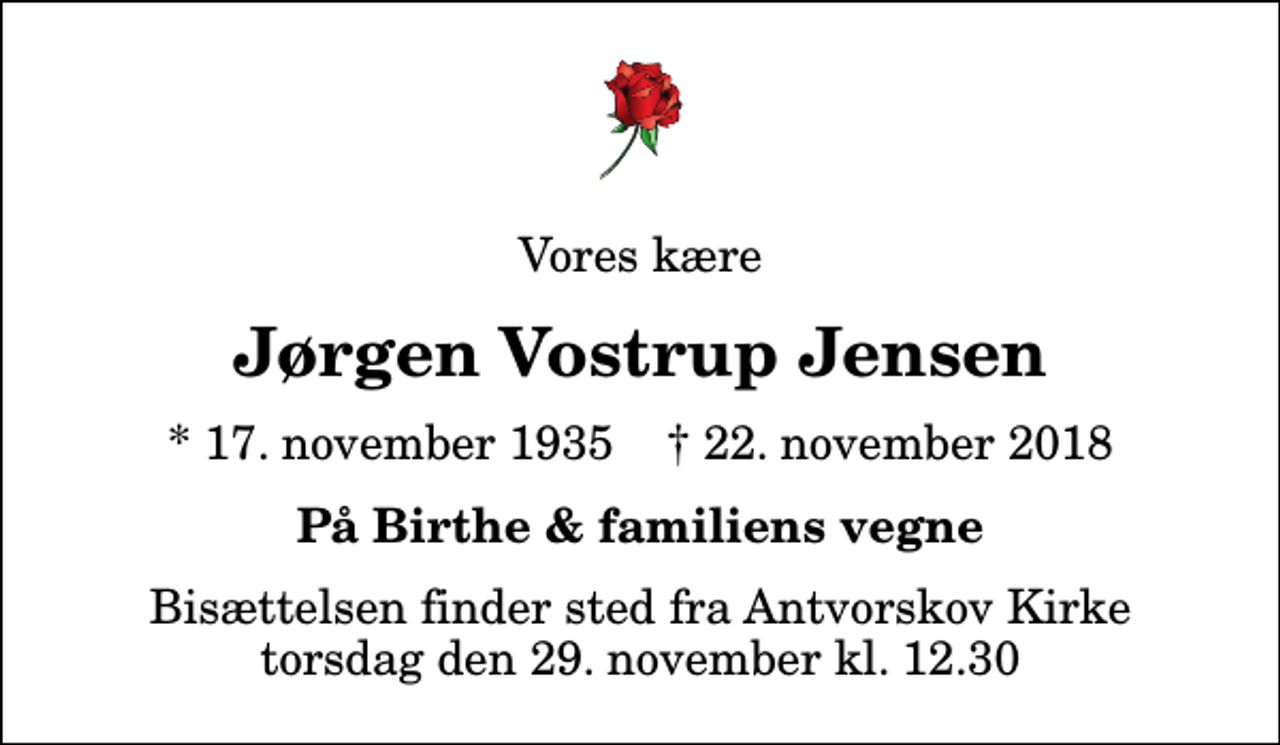 <p>Vores kære<br />Jørgen Vostrup Jensen<br />* 17. november 1935 ✝ 22. november 2018<br />På Birthe &amp; familiens vegne<br />Bisættelsen finder sted fra Antvorskov Kirke torsdag den 29. november kl. 12.30</p>