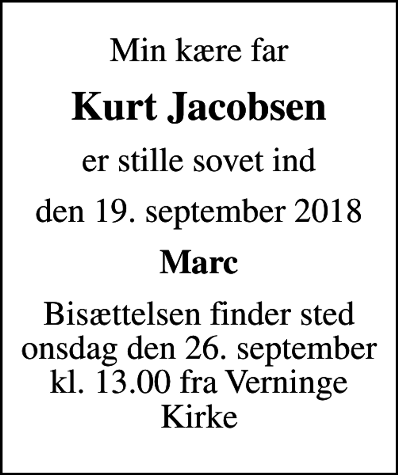 <p>Min kære far<br />Kurt Jacobsen<br />er stille sovet ind<br />den 19. september 2018<br />Marc<br />Bisættelsen finder sted onsdag den 26. september kl. 13.00 fra Verninge Kirke</p>