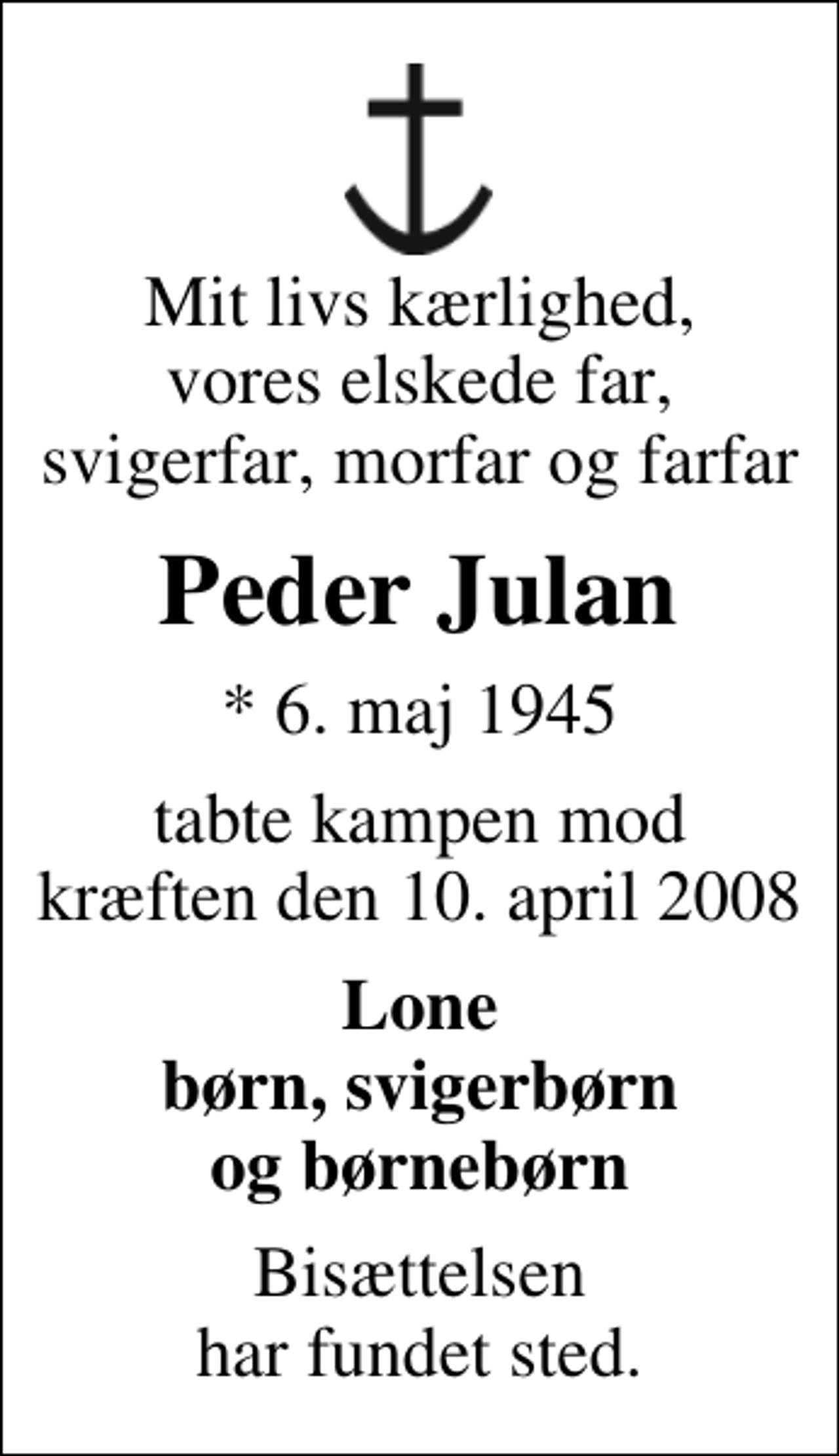 <p>Mit livs kærlighed, vores elskede far, svigerfar, morfar og farfar<br />Peder Julan<br />* 6. maj 1945<br />tabte kampen mod kræften den 10. april 2008<br />Lone børn, svigerbørn og børnebørn<br />Bisættelsen har fundet sted.</p>