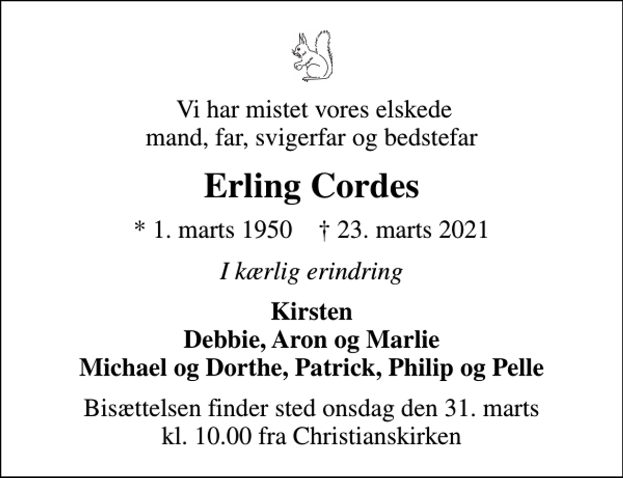 <p>Vi har mistet vores elskede mand, far, svigerfar og bedstefar<br />Erling Cordes<br />* 1. marts 1950 ✝ 23. marts 2021<br />I kærlig erindring<br />Kirsten Debbie, Aron og Marlie Michael og Dorthe, Patrick, Philip og Pelle<br />Bisættelsen finder sted onsdag den 31. marts kl. 10.00 fra Christianskirken</p>