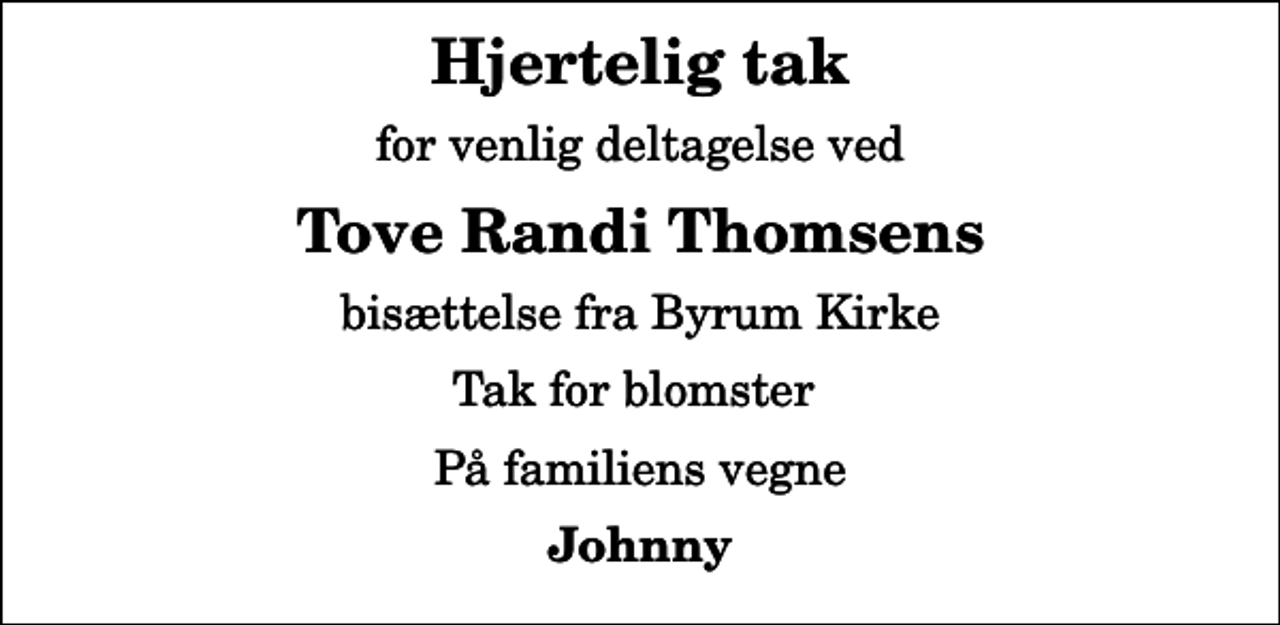 <p>Hjertelig tak<br />for venlig deltagelse ved<br />Tove Randi Thomsens<br />bisættelse fra Byrum Kirke<br />Tak for blomster<br />På familiens vegne<br />Johnny</p>