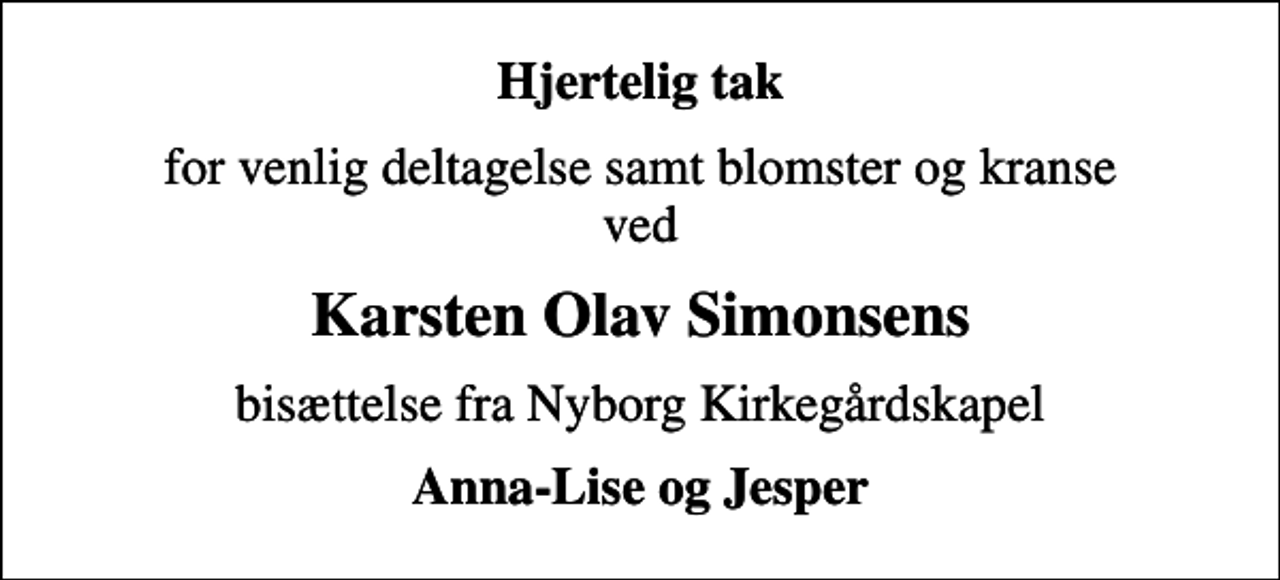 <p>Hjertelig tak<br />for venlig deltagelse samt blomster og kranse ved<br />Karsten Olav Simonsens<br />bisættelse fra Nyborg Kirkegårdskapel<br />Anna-Lise og Jesper</p>