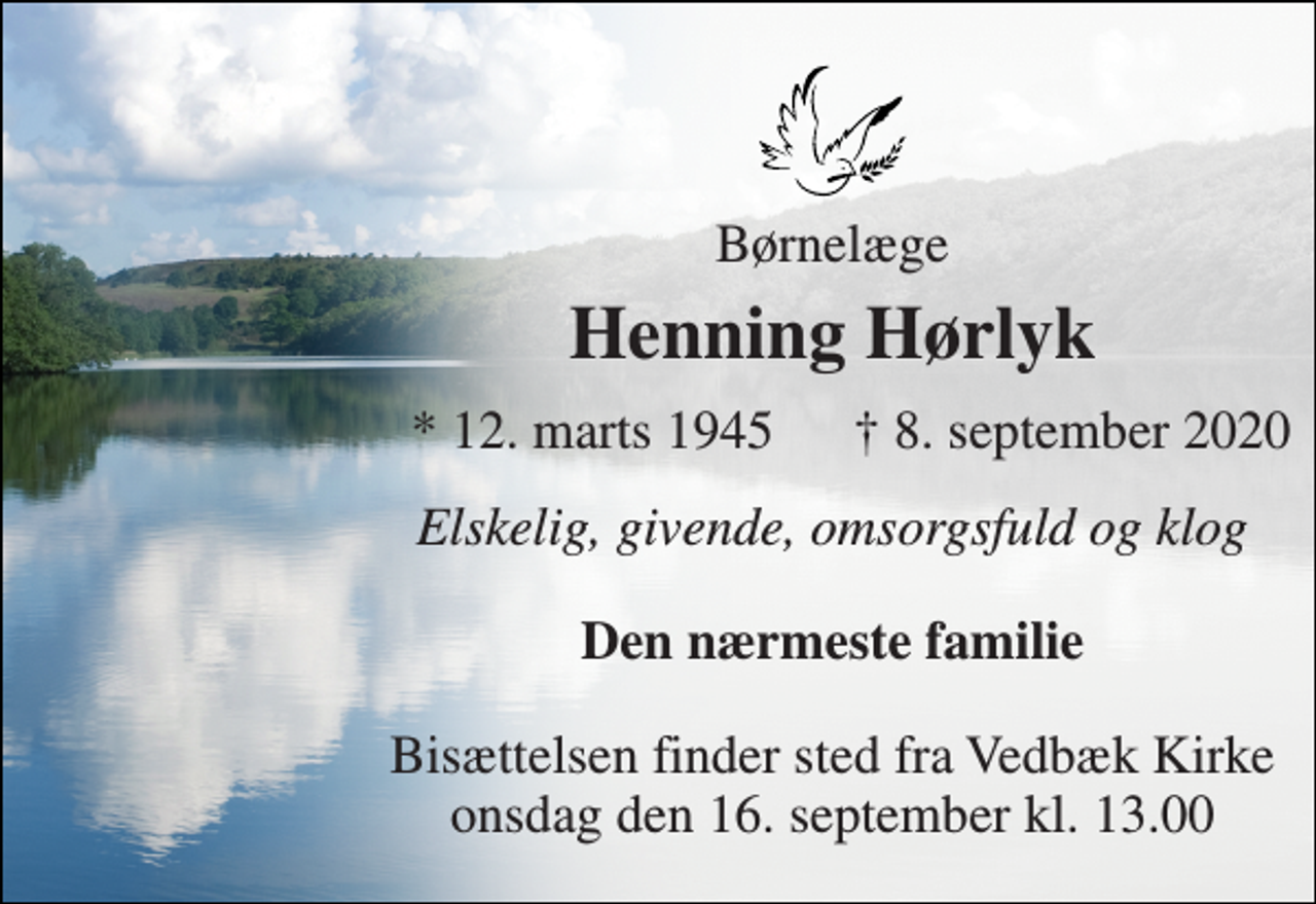 <p>Børnelæge<br />Henning Hørlyk<br />*​ 12. marts 1945<br />†​ 8. september 2020​<br />Elskelig, givende, omsorgsfuld og klog<br />Den nærmeste familie<br />Bisættelsen​ finder sted fra Vedbæk Kirke​ onsdag den 16. september​ kl. 13.00</p>