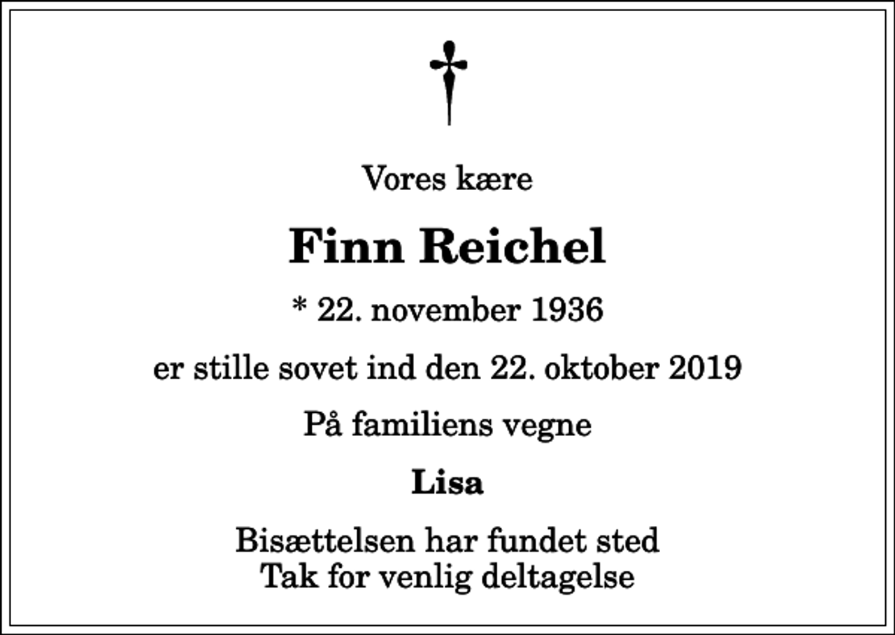 <p>Vores kære<br />Finn Reichel<br />* 22. november 1936<br />er stille sovet ind den 22. oktober 2019<br />På familiens vegne<br />Lisa<br />Bisættelsen har fundet sted Tak for venlig deltagelse</p>