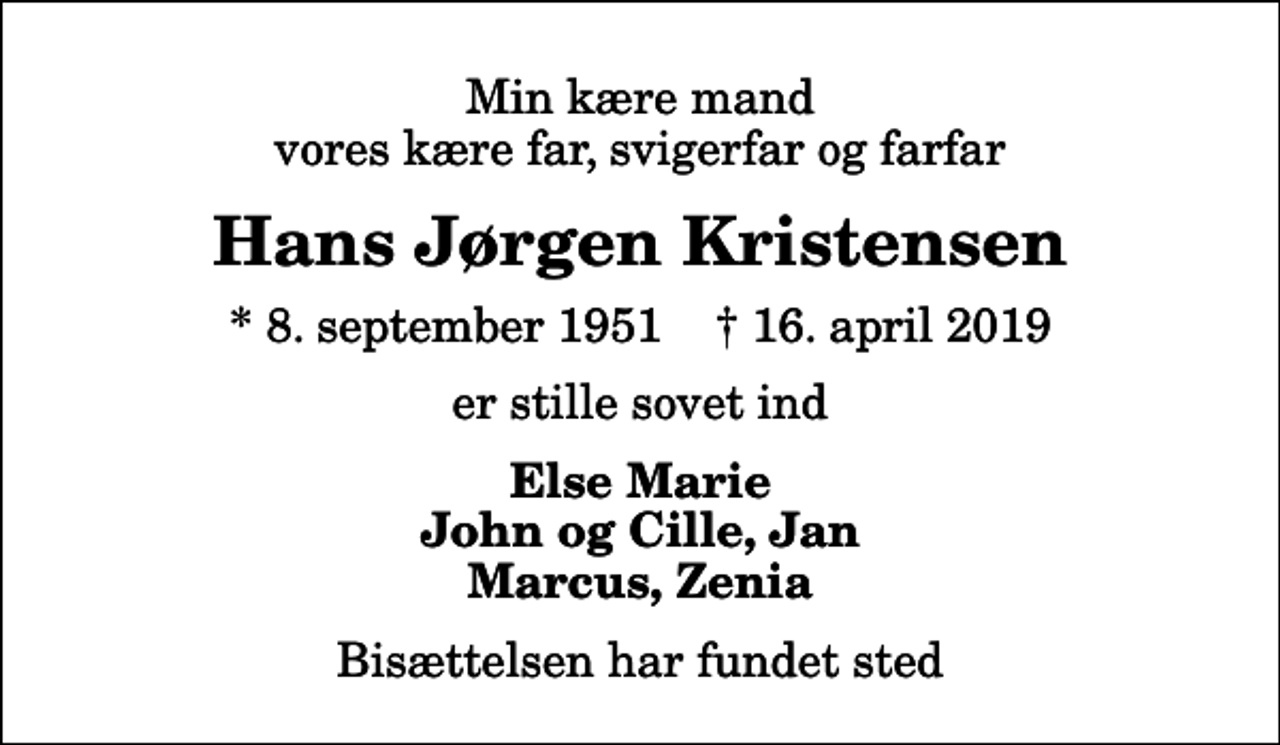 <p>Min kære mand vores kære far, svigerfar og farfar<br />Hans Jørgen Kristensen<br />* 8. september 1951 ✝ 16. april 2019<br />er stille sovet ind<br />Else Marie John og Cille, Jan Marcus, Zenia<br />Bisættelsen har fundet sted</p>