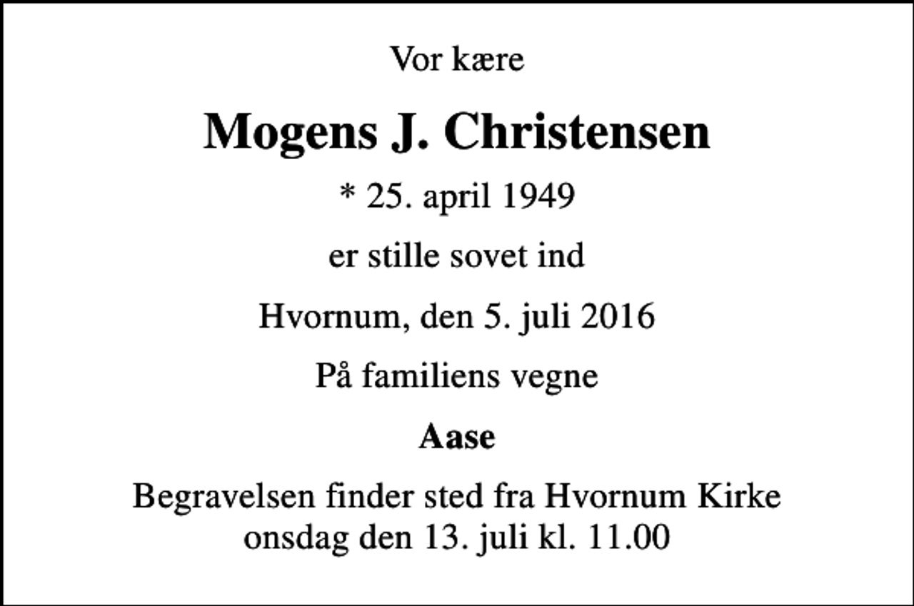 <p>Vor kære<br />Mogens J. Christensen<br />* 25. april 1949<br />er stille sovet ind<br />Hvornum, den 5. juli 2016<br />På familiens vegne<br />Aase<br />Begravelsen finder sted fra Hvornum Kirke onsdag den 13. juli kl. 11.00</p>