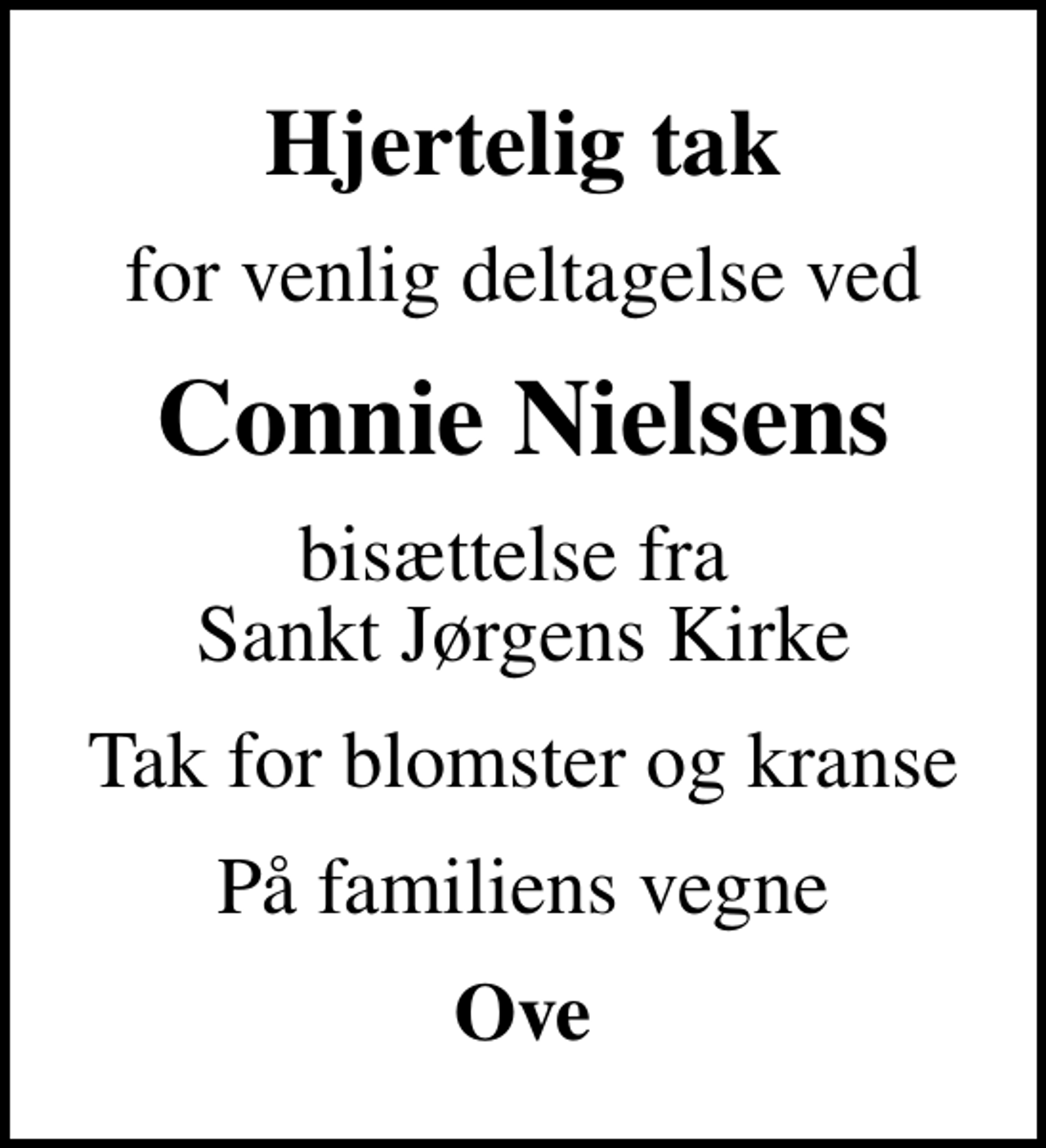 <p>Hjertelig tak<br />for venlig deltagelse ved<br />Connie Nielsens<br />bisættelse fra Sankt Jørgens Kirke<br />Tak for blomster og kranse<br />På familiens vegne<br />Ove</p>