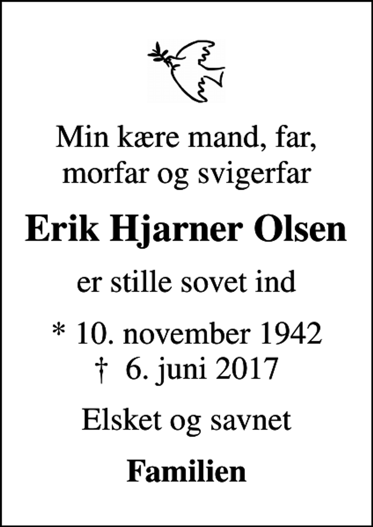 <p>Min kære mand, far, morfar og svigerfar<br />Erik Hjarner Olsen<br />er stille sovet ind<br />* 10. november 1942<br />✝ 6. juni 2017<br />Elsket og savnet<br />Familien</p>
