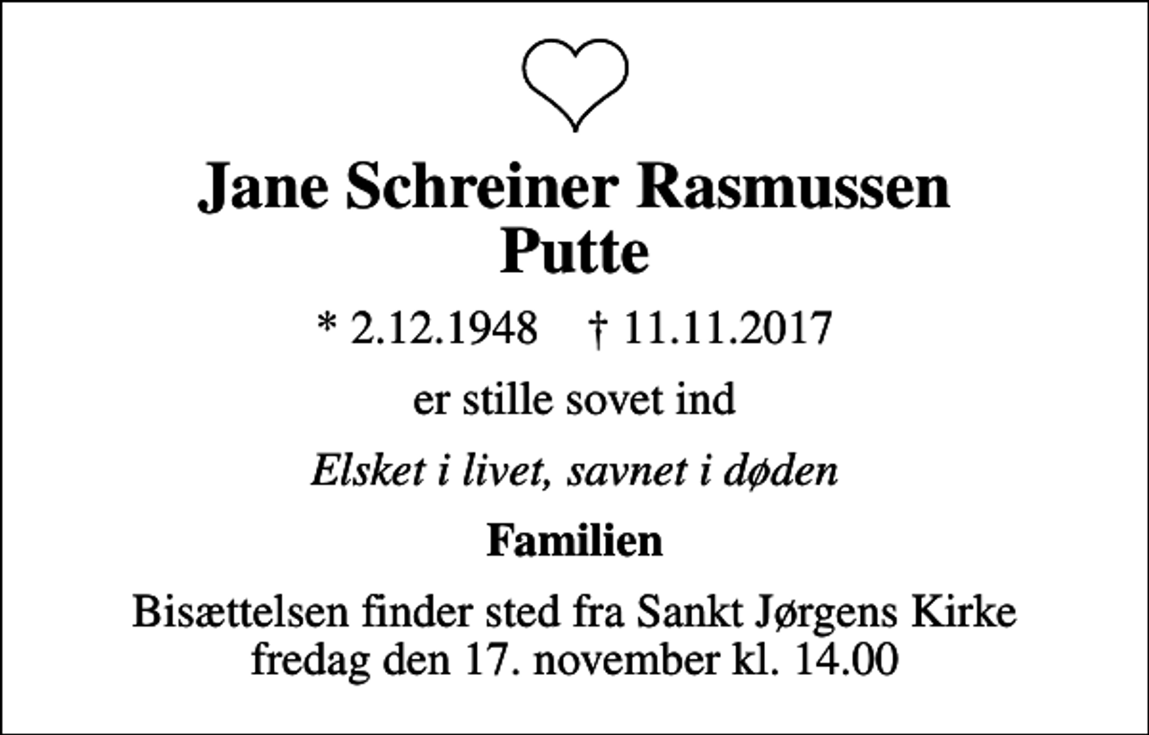 <p>Jane Schreiner Rasmussen Putte<br />* 2.12.1948 ✝ 11.11.2017<br />er stille sovet ind<br />Elsket i livet, savnet i døden<br />Familien<br />Bisættelsen finder sted fra Sankt Jørgens Kirke fredag den 17. november kl. 14.00</p>