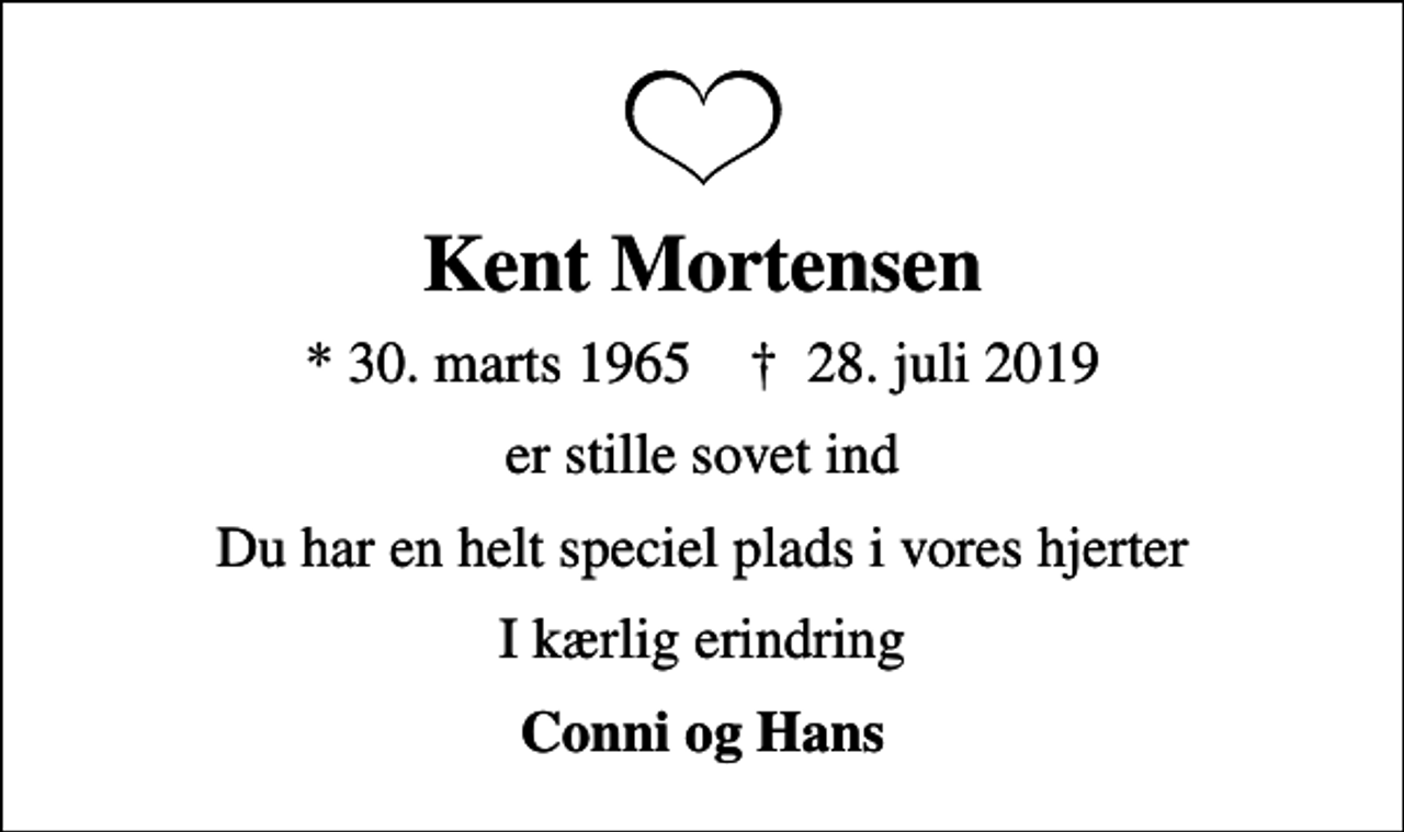 <p>Kent Mortensen<br />* 30. marts 1965 ✝ 28. juli 2019<br />er stille sovet ind<br />Du har en helt speciel plads i vores hjerter<br />I kærlig erindring<br />Conni og Hans</p>