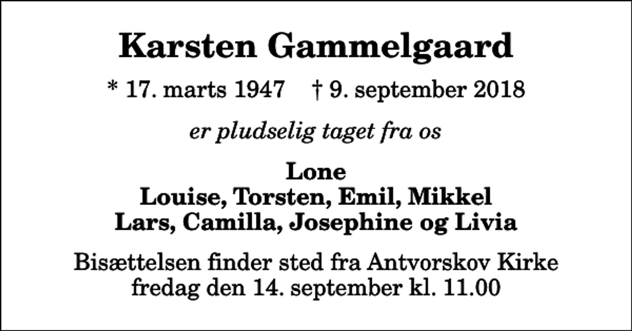 <p>Karsten Gammelgaard<br />* 17. marts 1947 ✝ 9. september 2018<br />er pludselig taget fra os<br />Lone Louise, Torsten, Emil, Mikkel Lars, Camilla, Josephine og Livia<br />Bisættelsen finder sted fra Antvorskov Kirke fredag den 14. september kl. 11.00</p>