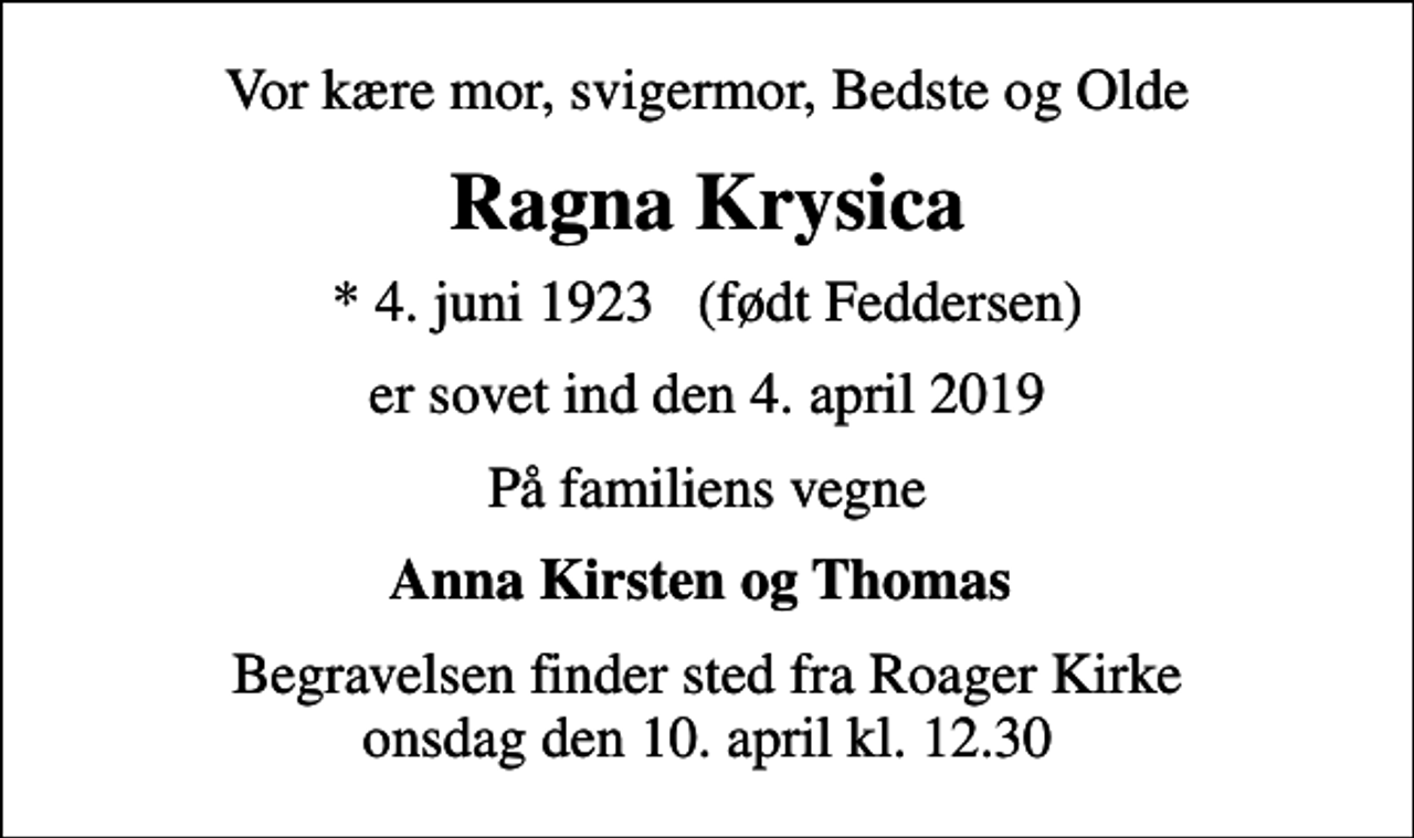 <p>Vor kære mor, svigermor, Bedste og Olde<br />Ragna Krysica<br />* 4. juni 1923 (født Feddersen)<br />er sovet ind den 4. april 2019<br />På familiens vegne<br />Anna Kirsten og Thomas<br />Begravelsen finder sted fra Roager Kirke onsdag den 10. april kl. 12.30</p>