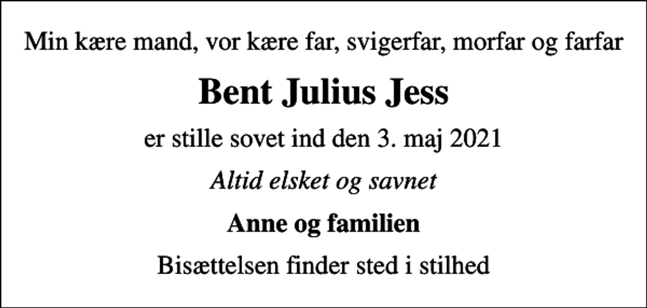 <p>Min kære mand, vor kære far, svigerfar, morfar og farfar<br />Bent Julius Jess<br />er stille sovet ind den 3. maj 2021<br />Altid elsket og savnet<br />Anne og familien<br />Bisættelsen finder sted i stilhed</p>