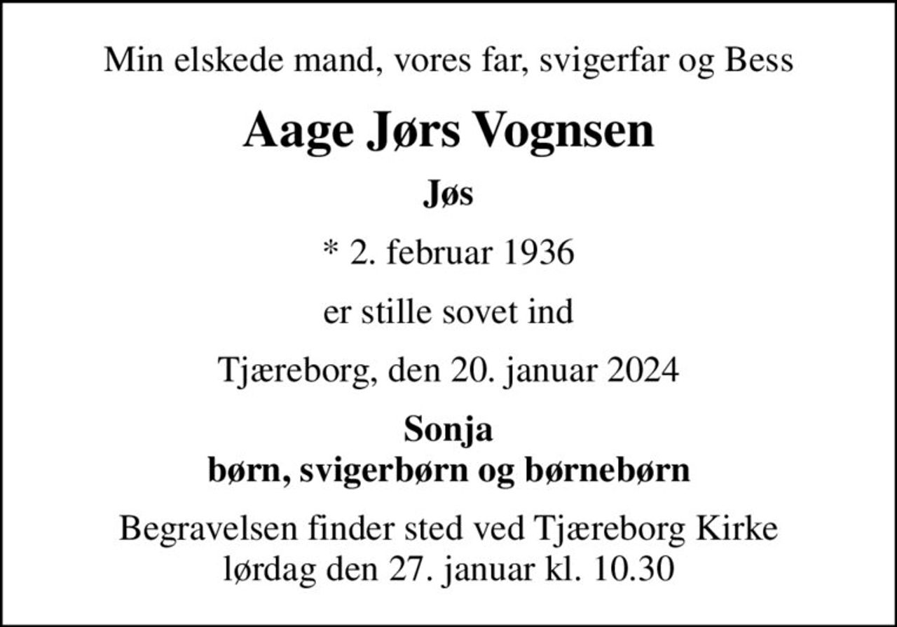Min elskede mand, vores far, svigerfar og Bess
Aage Jørs Vognsen
Jøs
* 2. februar 1936
er stille sovet ind
Tjæreborg, den 20. januar 2024
Sonja børn, svigerbørn og børnebørn
Begravelsen finder sted ved Tjæreborg Kirke  lørdag den 27. januar kl. 10.30