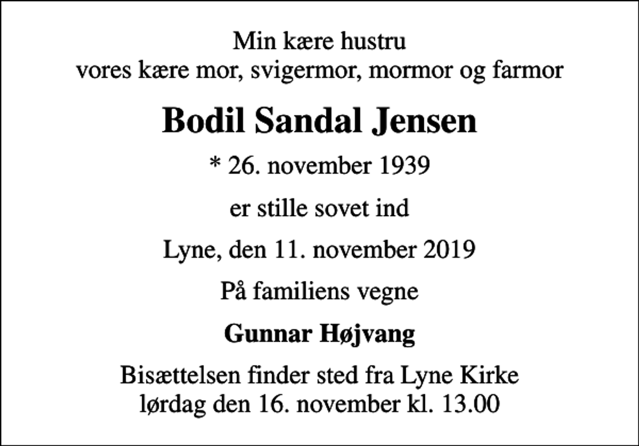 <p>Min kære hustru vores kære mor, svigermor, mormor og farmor<br />Bodil Sandal Jensen<br />* 26. november 1939<br />er stille sovet ind<br />Lyne, den 11. november 2019<br />På familiens vegne<br />Gunnar Højvang<br />Bisættelsen finder sted fra Lyne Kirke lørdag den 16. november kl. 13.00</p>