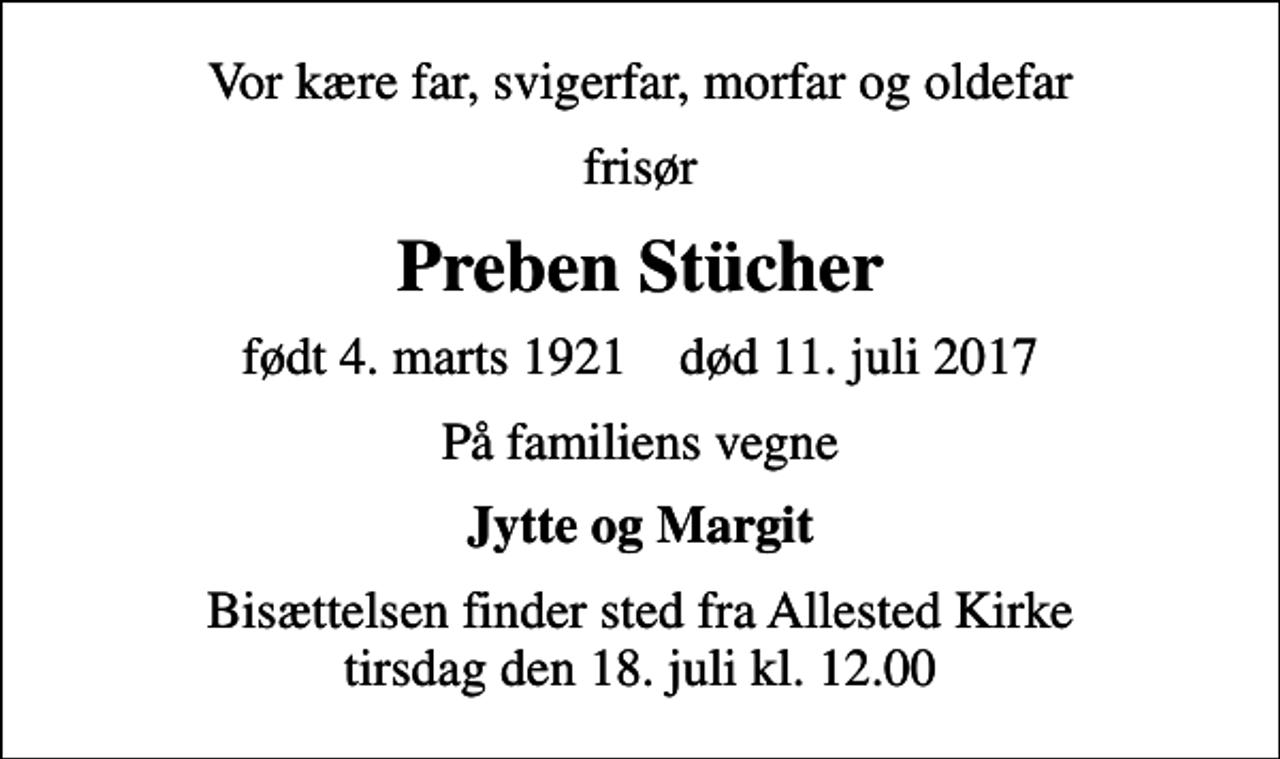 <p>Vor kære far, svigerfar, morfar og oldefar<br />frisør<br />Preben Stücher<br />født 4. marts 1921 død 11. juli 2017<br />På familiens vegne<br />Jytte og Margit<br />Bisættelsen finder sted fra Allested Kirke tirsdag den 18. juli kl. 12.00</p>