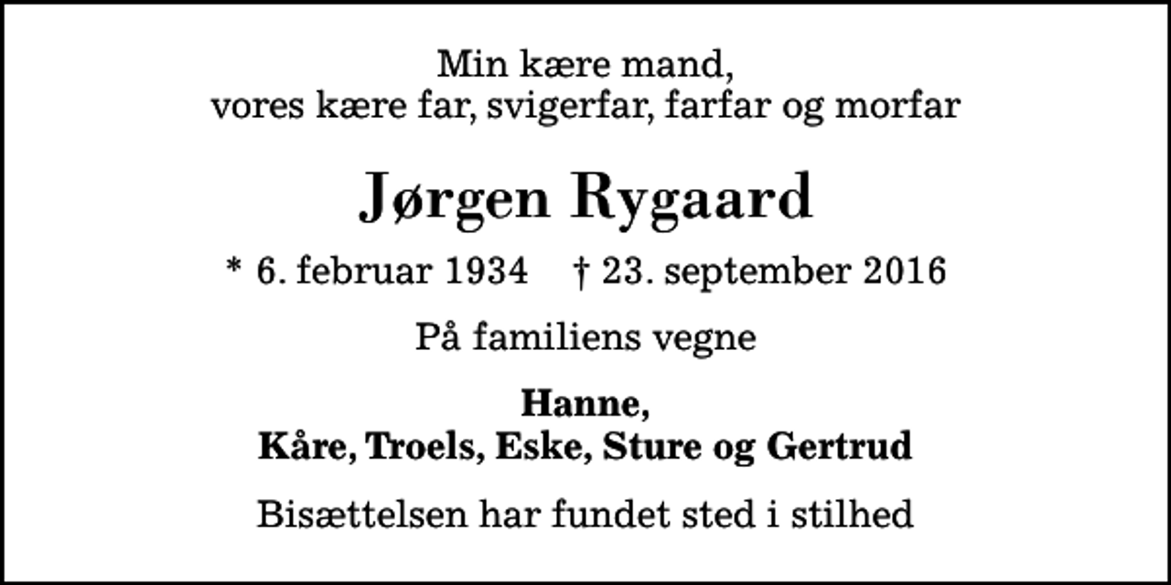 <p>Min kære mand, vores kære far, svigerfar, farfar og morfar<br />Jørgen Rygaard<br />* 6. februar 1934 ✝ 23. september 2016<br />På familiens vegne<br />Hanne, Kåre, Troels, Eske, Sture og Gertrud<br />Bisættelsen har fundet sted i stilhed</p>