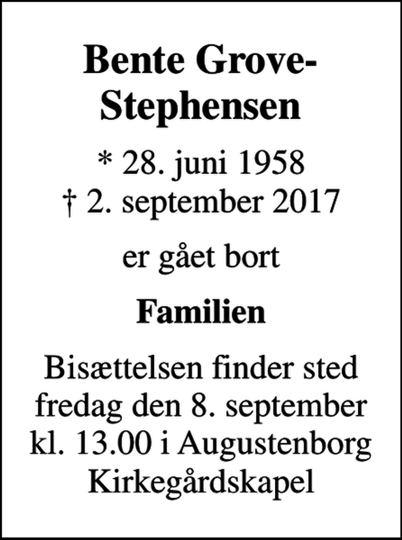 <p>Bente Grove-Stephensen<br />* 28. juni 1958<br />✝ 2. september 2017<br />er gået bort<br />Familien<br />Bisættelsen finder sted fredag den 8. september kl. 13.00 i Augustenborg Kirkegårdskapel</p>