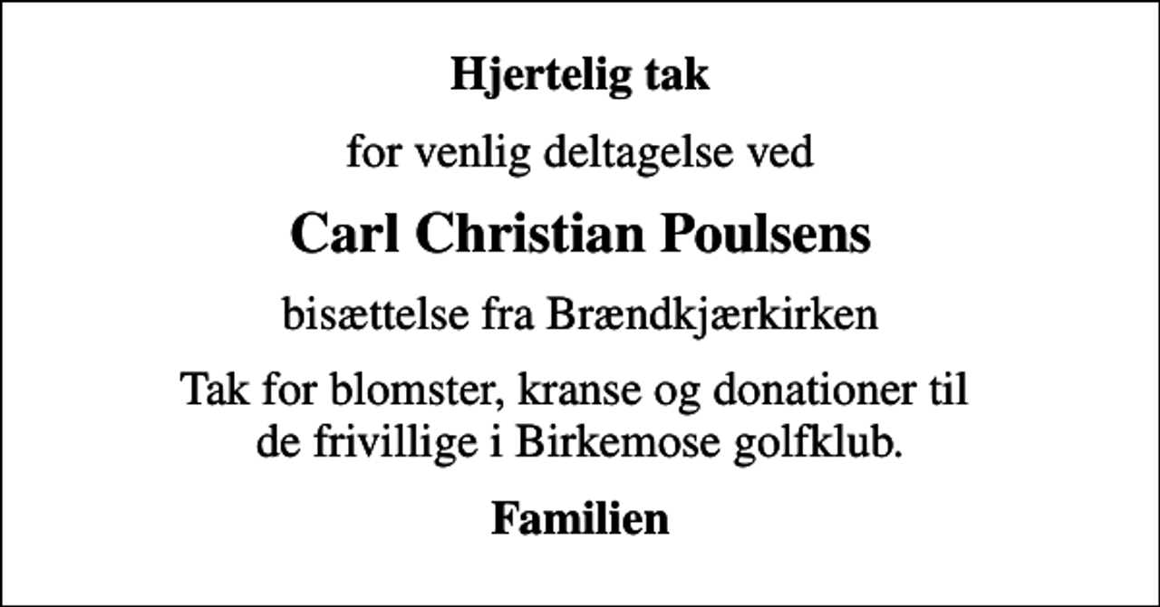 <p>Hjertelig tak<br />for venlig deltagelse ved<br />Carl Christian Poulsens<br />bisættelse fra Brændkjærkirken<br />Tak for blomster, kranse og donationer til de frivillige i Birkemose golfklub.<br />Familien</p>