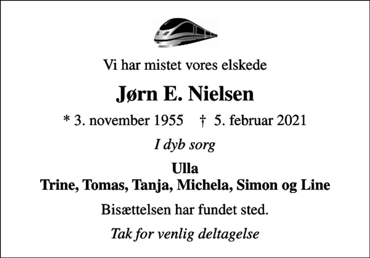 <p>Vi har mistet vores elskede<br />Jørn E. Nielsen<br />* 3. november 1955 ✝ 5. februar 2021<br />I dyb sorg<br />Ulla Trine, Tomas, Tanja, Michela, Simon og Line<br />Bisættelsen har fundet sted.<br />Tak for venlig deltagelse</p>