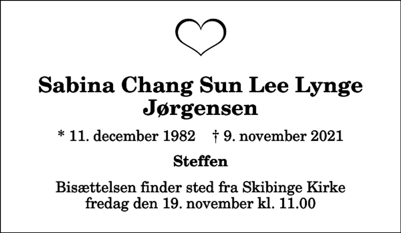 <p>Sabina Chang Sun Lee Lynge Jørgensen<br />* 11. december 1982 ✝ 9. november 2021<br />Steffen<br />Bisættelsen finder sted fra Skibinge Kirke fredag den 19. november kl. 11.00</p>