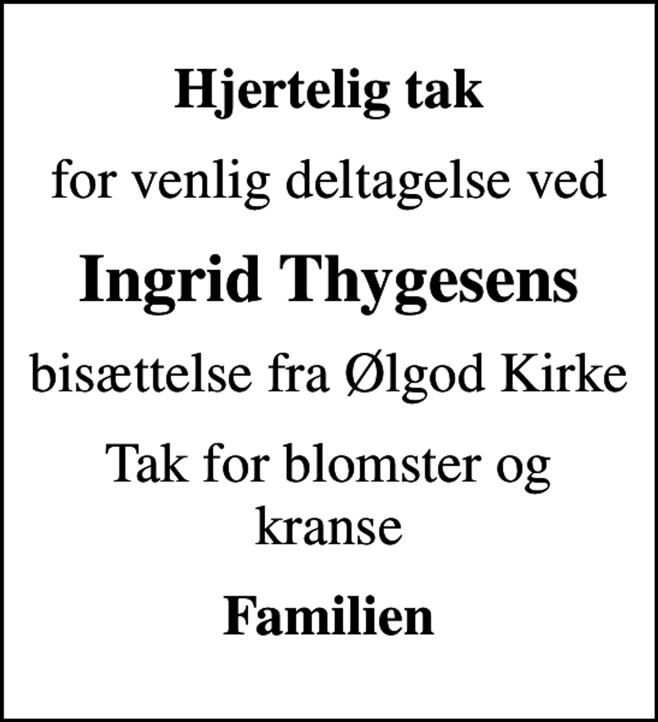 <p>Hjertelig tak<br />for venlig deltagelse ved<br />Ingrid Thygesens<br />bisættelse fra Ølgod Kirke<br />Tak for blomster og kranse<br />Familien</p>