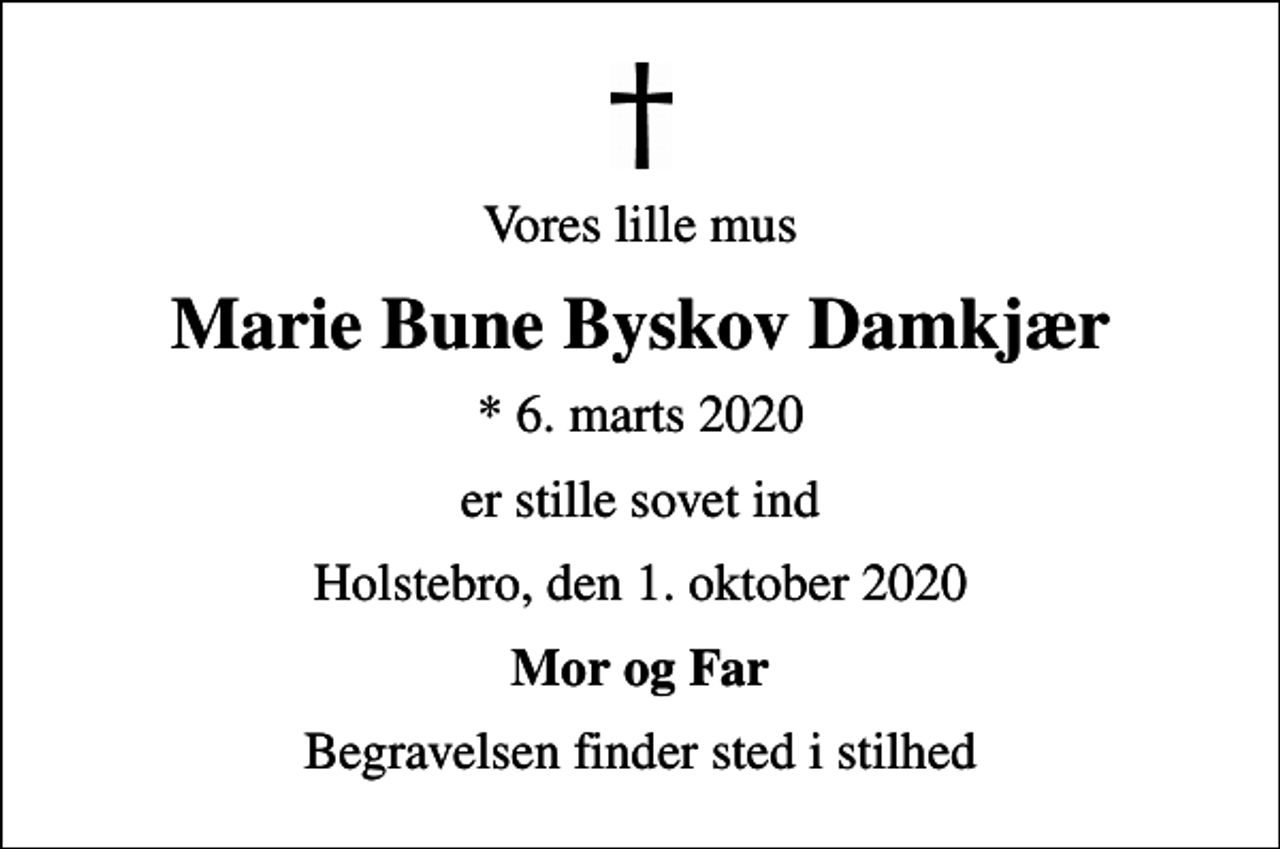<p>Vores lille mus<br />Marie Bune Byskov Damkjær<br />* 6. marts 2020<br />er stille sovet ind<br />Holstebro, den 1. oktober 2020<br />Mor og Far<br />Begravelsen finder sted i stilhed</p>