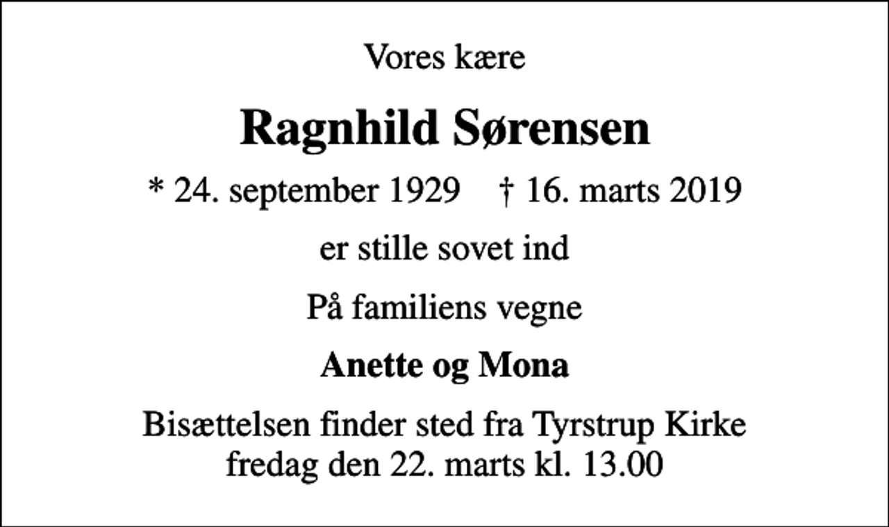 <p>Vores kære<br />Ragnhild Sørensen<br />* 24. september 1929 ✝ 16. marts 2019<br />er stille sovet ind<br />På familiens vegne<br />Anette og Mona<br />Bisættelsen finder sted fra Tyrstrup Kirke fredag den 22. marts kl. 13.00</p>