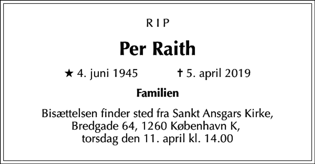 <p>R I P<br />Per Raith<br />* 4. juni 1945 ✝ 5. april 2019<br />Familien<br />Bisættelsen finder sted fra Sankt Ansgars Kirke, Bredgade 64, 1260 København K, torsdag den 11. april kl. 14.00</p>